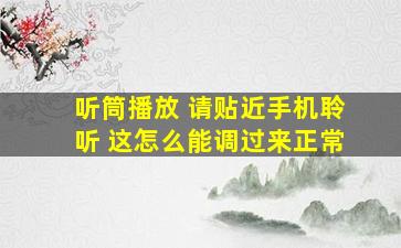 听筒播放 请贴近手机聆听 这怎么能调过来正常